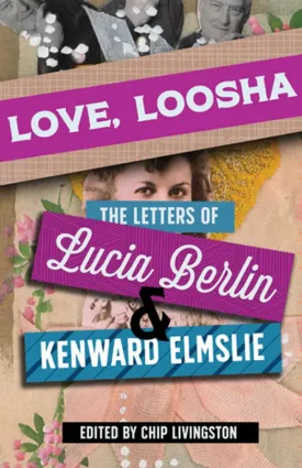 Berlin, Lucia: Love, Loosha: The Letters of Lucia Berlin and Kenward Elmslie